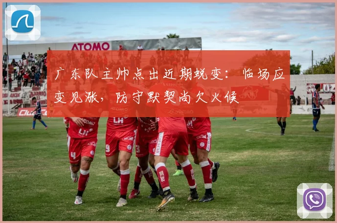 广东队主帅点出近期蜕变：临场应变见涨，防守默契尚欠火候
