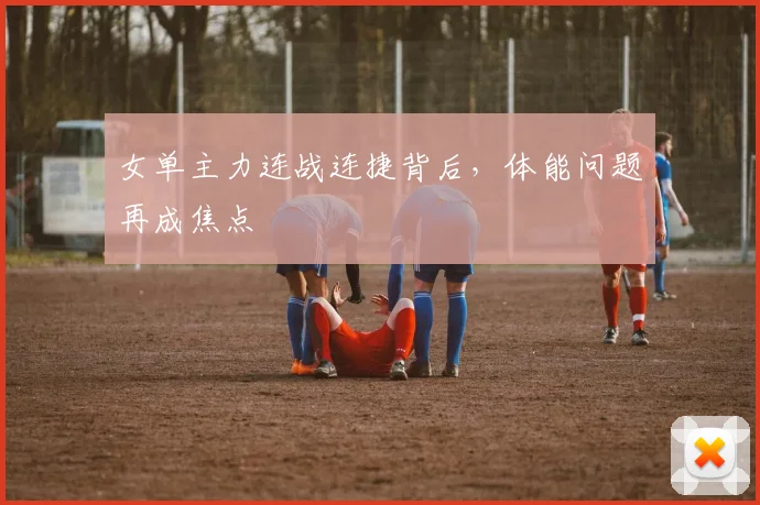 女单主力连战连捷背后，体能问题再成焦点