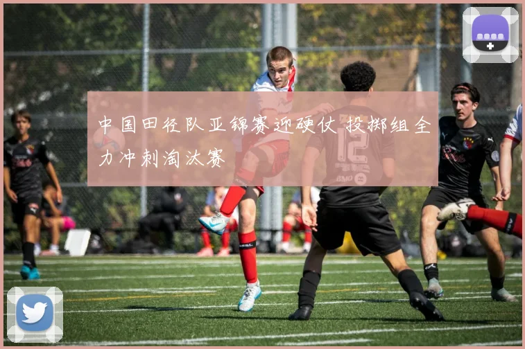 中国田径队亚锦赛迎硬仗 投掷组全力冲刺淘汰赛