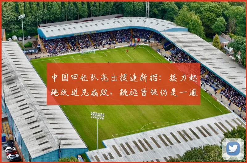 中国田径队亮出提速新招：接力起跑改进见成效，跳远晋级仍是一道坎