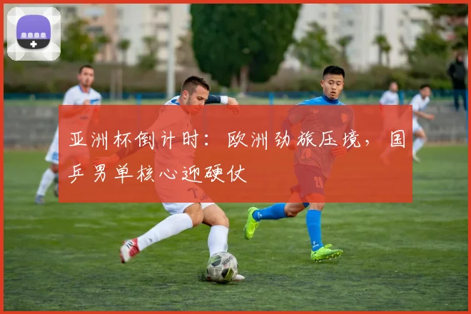 亚洲杯倒计时：欧洲劲旅压境，国乒男单核心迎硬仗