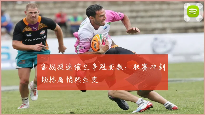 备战提速催生争冠变数，联赛冲刺期格局悄然生变