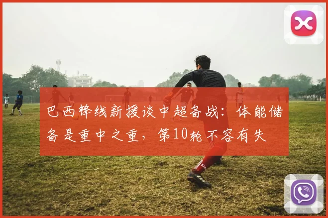 巴西锋线新援谈中超备战：体能储备是重中之重，第10轮不容有失