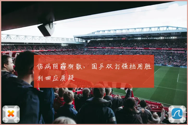 伤病阴霾渐散，国乒双打强档用胜利回应质疑