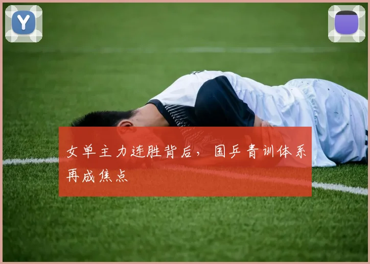 女单主力连胜背后，国乒青训体系再成焦点