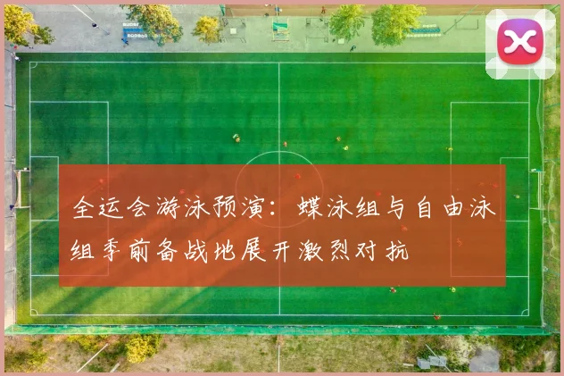 全运会游泳预演：蝶泳组与自由泳组季前备战地展开激烈对抗