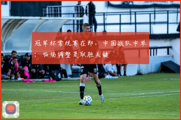 冠军杯常规赛在即，中国战队中单：临场调整是取胜关键