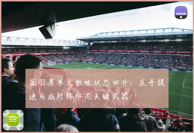 国羽男单主教练状态回升，反手提速或成对阵印尼关键武器