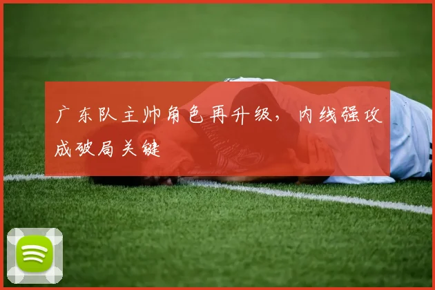 广东队主帅角色再升级，内线强攻成破局关键