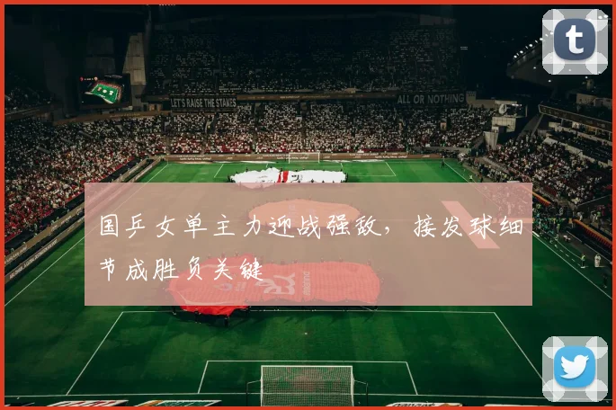 国乒女单主力迎战强敌，接发球细节成胜负关键