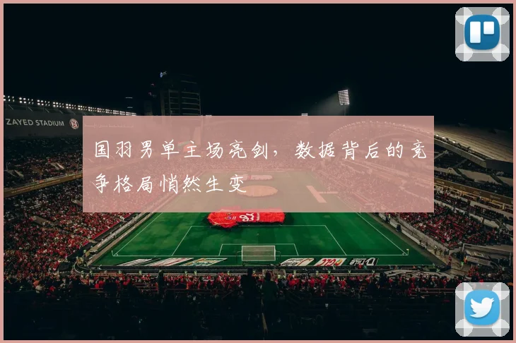 国羽男单主场亮剑，数据背后的竞争格局悄然生变