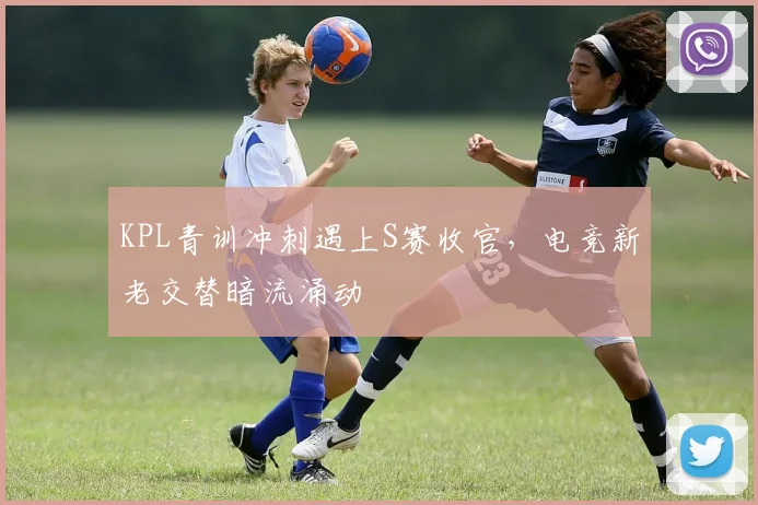 KPL青训冲刺遇上S赛收官，电竞新老交替暗流涌动