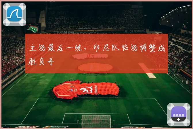 主场最后一练，印尼队临场调整成胜负手