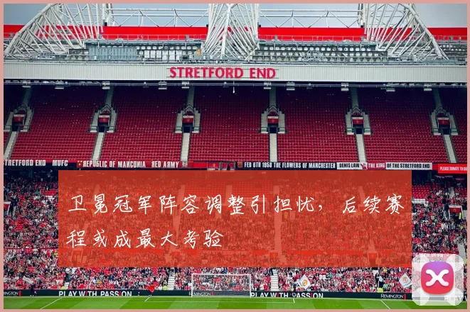 卫冕冠军阵容调整引担忧，后续赛程或成最大考验