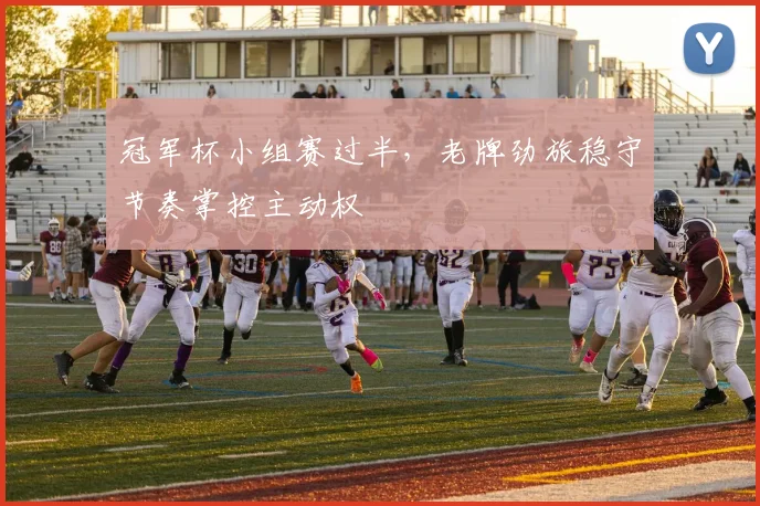 冠军杯小组赛过半，老牌劲旅稳守节奏掌控主动权