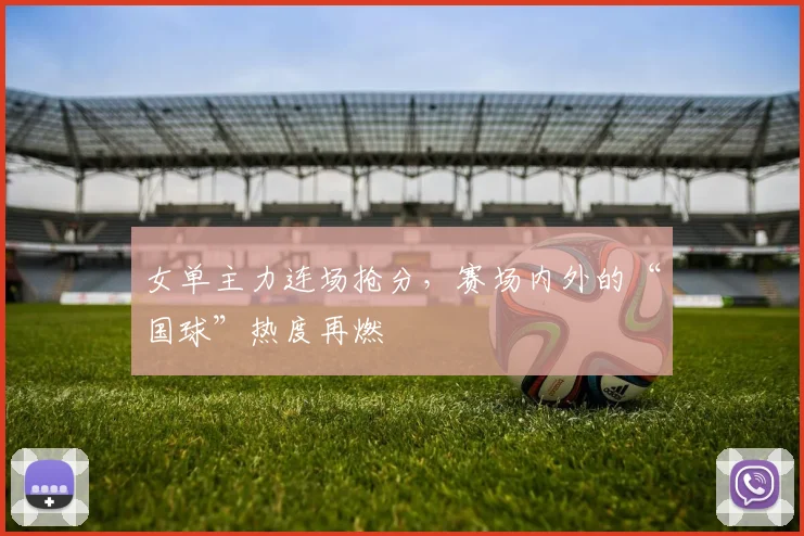 女单主力连场抢分，赛场内外的“国球”热度再燃