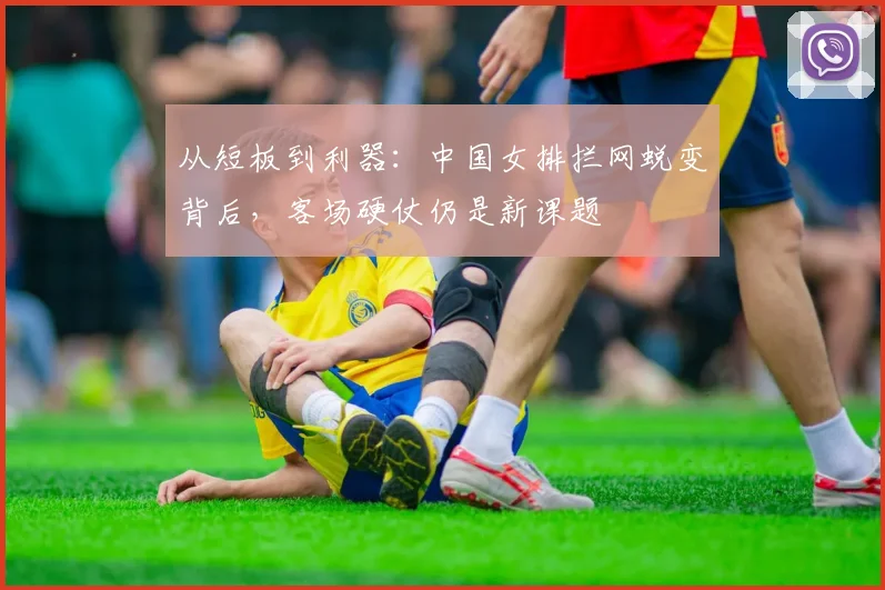 从短板到利器：中国女排拦网蜕变背后，客场硬仗仍是新课题