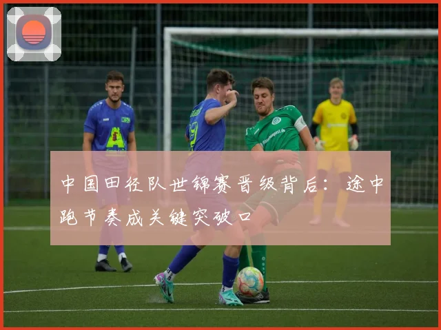 中国田径队世锦赛晋级背后：途中跑节奏成关键突破口