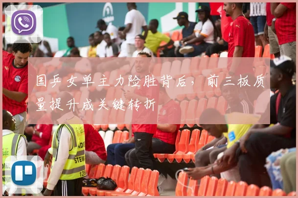 国乒女单主力险胜背后，前三板质量提升成关键转折