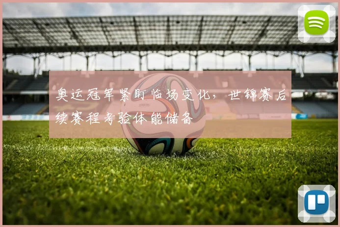 奥运冠军紧盯临场变化，世锦赛后续赛程考验体能储备
