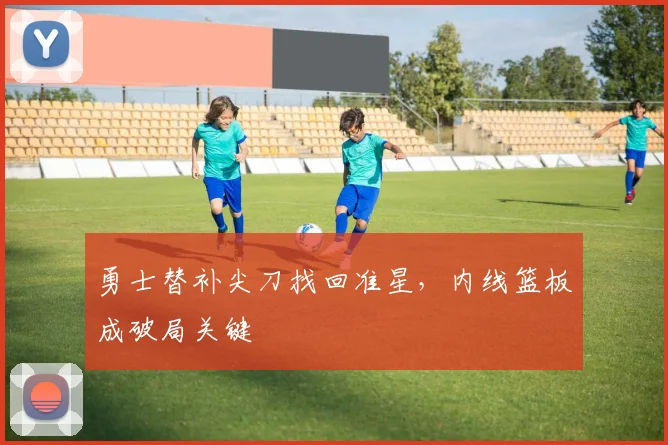 勇士替补尖刀找回准星，内线篮板成破局关键