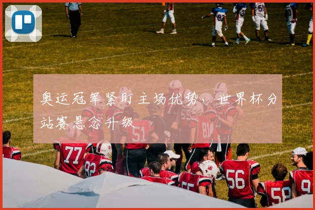 奥运冠军紧盯主场优势，世界杯分站赛悬念升级