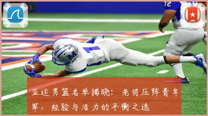 亚运男篮名单揭晓：老将压阵青年军，经验与活力的平衡之选