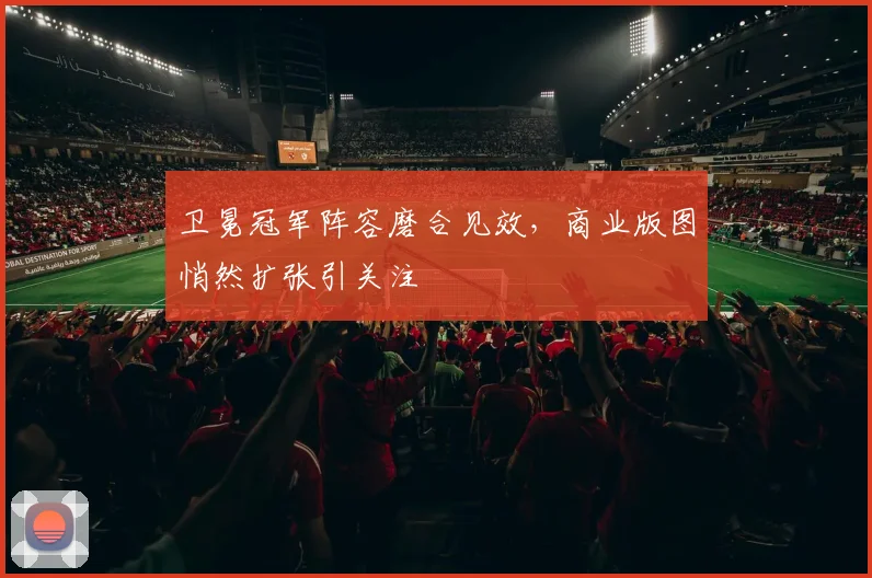 卫冕冠军阵容磨合见效，商业版图悄然扩张引关注