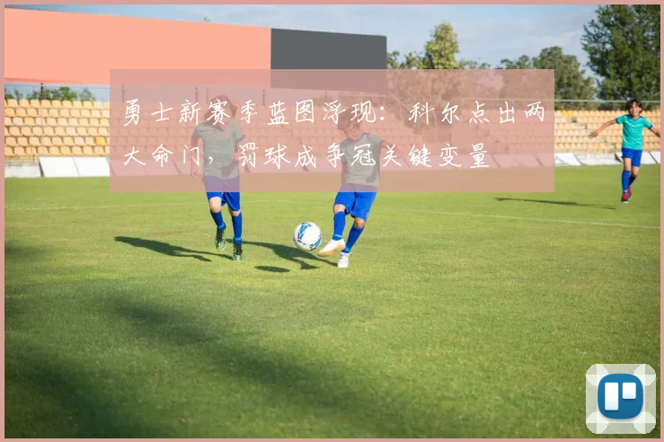 勇士新赛季蓝图浮现：科尔点出两大命门，罚球成争冠关键变量