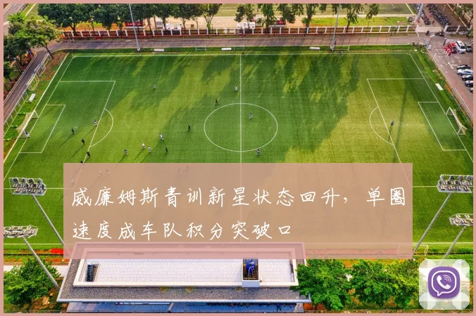 威廉姆斯青训新星状态回升，单圈速度成车队积分突破口