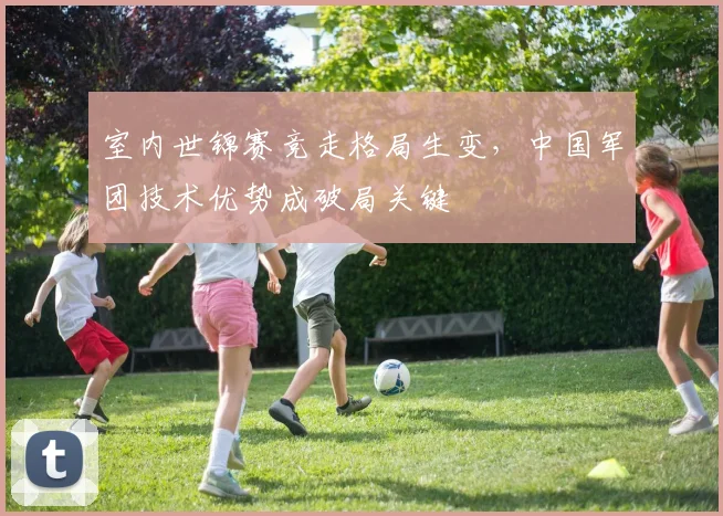 室内世锦赛竞走格局生变，中国军团技术优势成破局关键