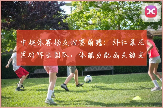 中超休赛期友谊赛前瞻：拜仁慕尼黑对阵法国队，体能分配成关键变量