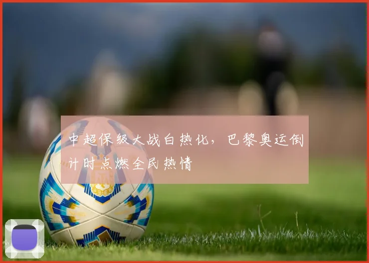 中超保级大战白热化，巴黎奥运倒计时点燃全民热情