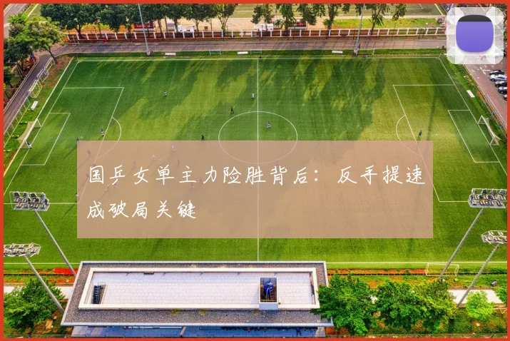 国乒女单主力险胜背后：反手提速成破局关键