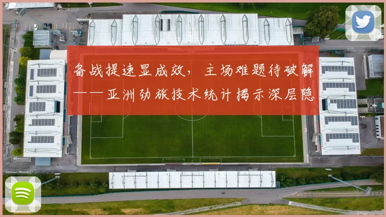 备战提速显成效，主场难题待破解——亚洲劲旅技术统计揭示深层隐忧