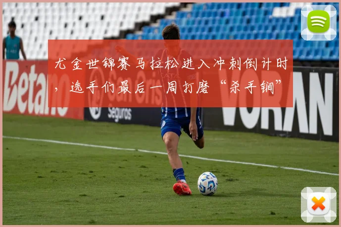 尤金世锦赛马拉松进入冲刺倒计时，选手们最后一周打磨“杀手锏”