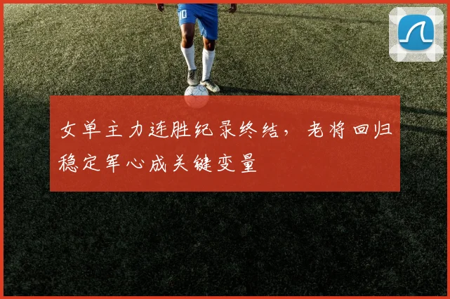 女单主力连胜纪录终结，老将回归稳定军心成关键变量