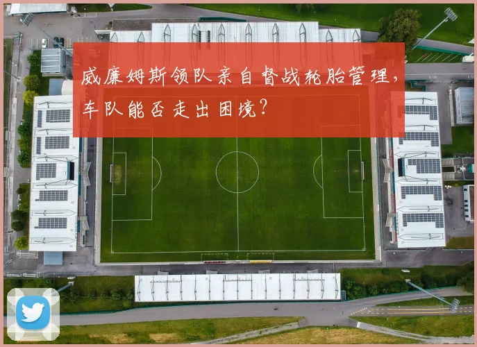 威廉姆斯领队亲自督战轮胎管理，车队能否走出困境？