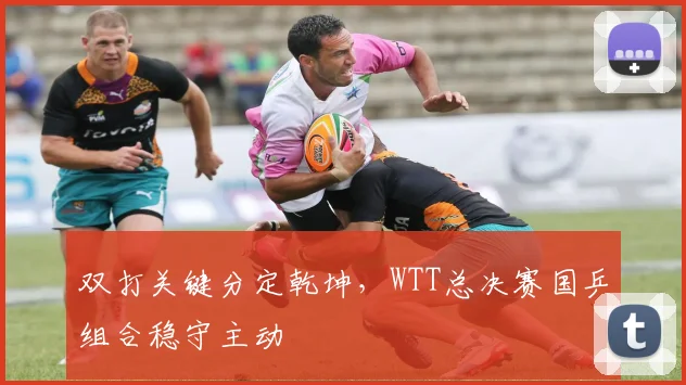 双打关键分定乾坤，WTT总决赛国乒组合稳守主动
