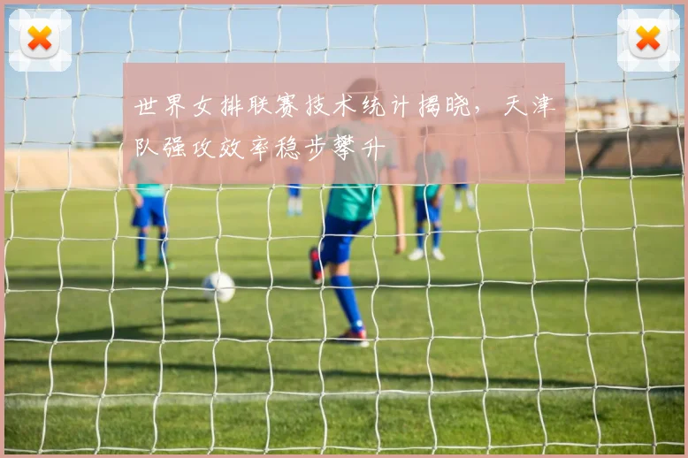 世界女排联赛技术统计揭晓，天津队强攻效率稳步攀升