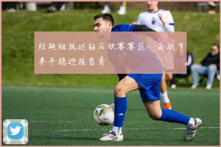 短跑组抵达钻石联赛赛区，备战节奏平稳迎接首秀