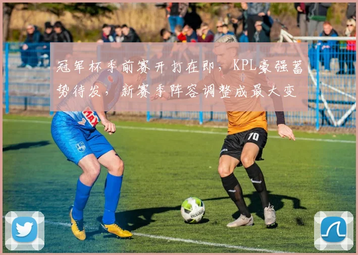 冠军杯季前赛开打在即，KPL豪强蓄势待发，新赛季阵容调整成最大变数